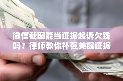 北京微信截图能当证据起诉欠钱吗？律师教你补强关键证据