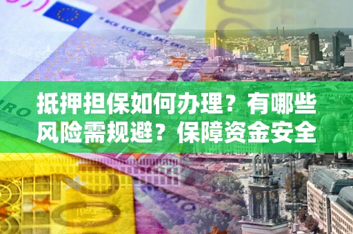 北京抵押担保如何办理？有哪些风险需规避？保障资金安全