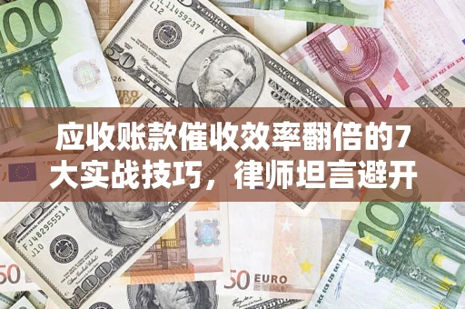 北京应收账款催收效率翻倍的7大实战技巧，律师坦言避开这些法律雷区最关键