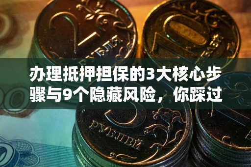 北京办理抵押担保的3大核心步骤与9个隐藏风险，你踩过哪个坑？