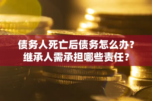 北京债务人死亡后债务怎么办？继承人需承担哪些责任？