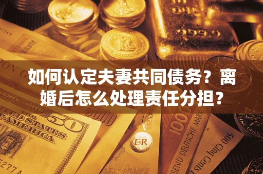 北京如何认定夫妻共同债务？离婚后怎么处理责任分担？