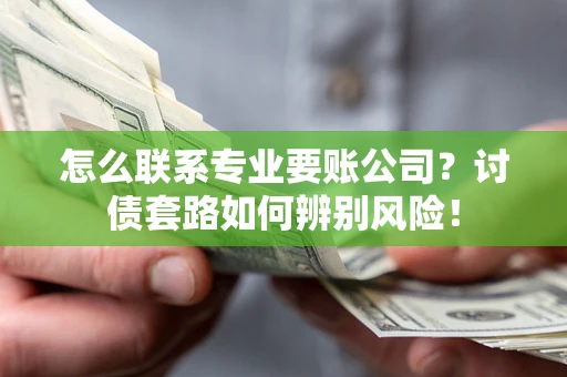 北京怎么联系专业要账公司？讨债套路如何辨别风险！