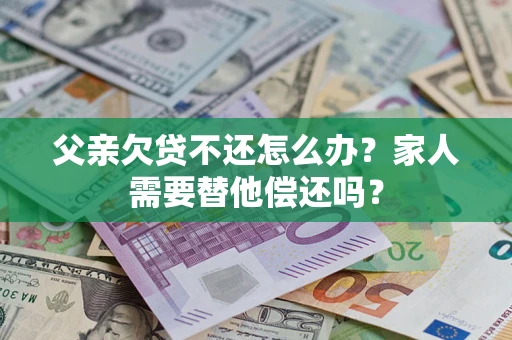 北京父亲欠贷不还怎么办？家人需要替他偿还吗？