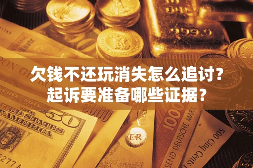 北京欠钱不还玩消失怎么追讨？起诉要准备哪些证据？