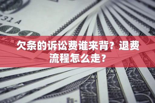 北京欠条的诉讼费谁来背？退费流程怎么走？