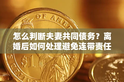 北京怎么判断夫妻共同债务？离婚后如何处理避免连带责任？