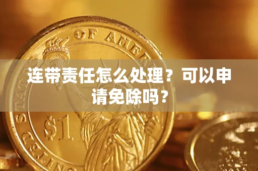 北京连带责任怎么处理？可以申请免除吗？
