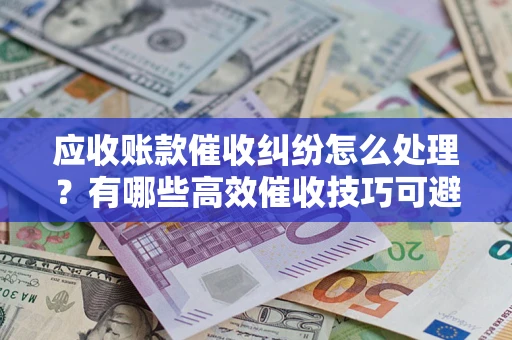 北京应收账款催收纠纷怎么处理？有哪些高效催收技巧可避免坏账？