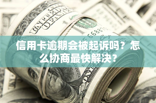 北京信用卡逾期会被起诉吗？怎么协商最快解决？